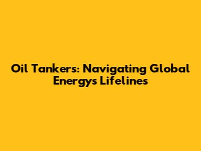 Oil Tankers: Navigating Global Energy's Lifelines