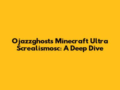 Ojazzghost's Minecraft Ultra Screalismosc: A Deep Dive