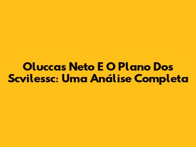 Oluccas Neto E O Plano Dos Scvilessc: Uma Análise Completa