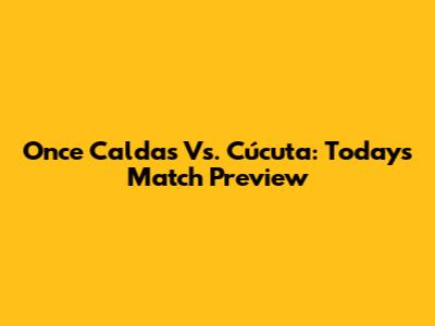 Once Caldas Vs. Cúcuta: Today's Match Preview