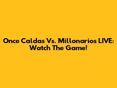 Once Caldas Vs. Millonarios LIVE: Watch The Game!
