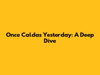 Once Caldas Yesterday: A Deep Dive