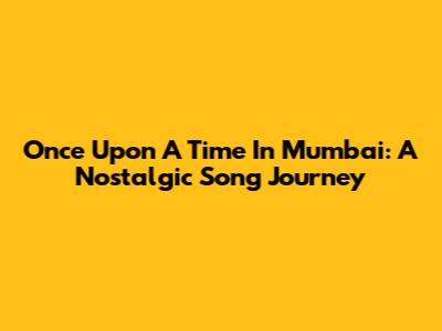 Once Upon A Time In Mumbai: A Nostalgic Song Journey