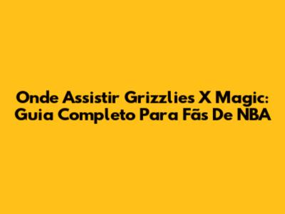 Onde Assistir Grizzlies X Magic: Guia Completo Para Fãs De NBA