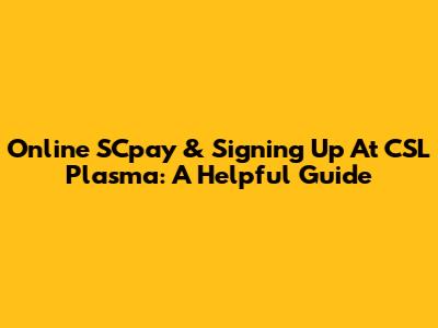 Online SCpay & Signing Up At CSL Plasma: A Helpful Guide