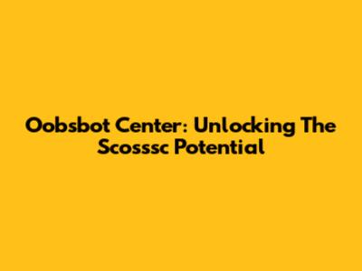 Oobsbot Center: Unlocking The Scosssc Potential