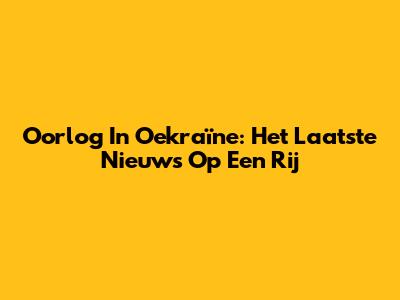 Oorlog In Oekraïne: Het Laatste Nieuws Op Een Rij