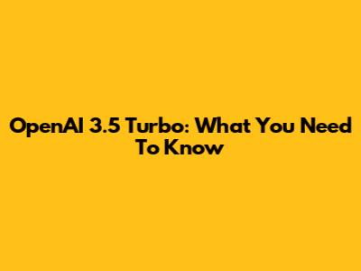 OpenAI 3.5 Turbo: What You Need To Know
