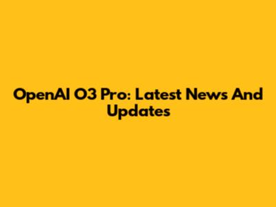 OpenAI O3 Pro: Latest News And Updates