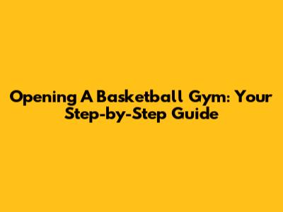 Opening A Basketball Gym: Your Step-by-Step Guide