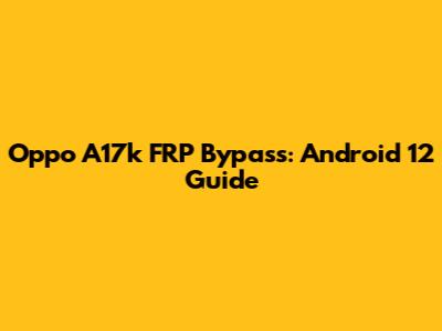 Oppo A17k FRP Bypass: Android 12 Guide