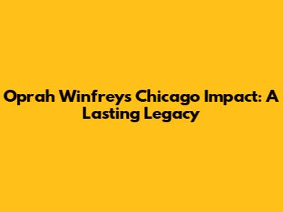 Oprah Winfrey's Chicago Impact: A Lasting Legacy