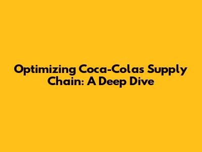 Optimizing Coca-Cola's Supply Chain: A Deep Dive