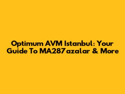 Optimum AVM Istanbul: Your Guide To MA287azalar & More