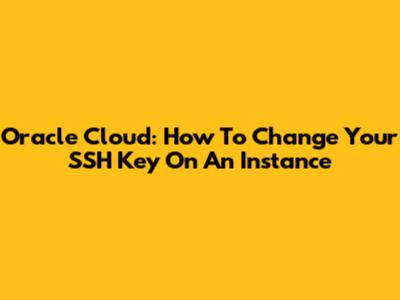 Oracle Cloud: How To Change Your SSH Key On An Instance