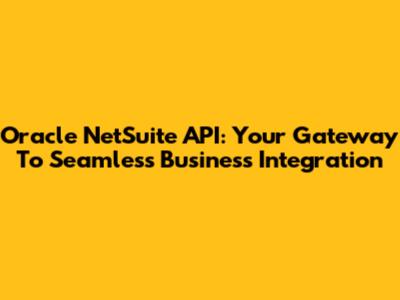 Oracle NetSuite API: Your Gateway To Seamless Business Integration
