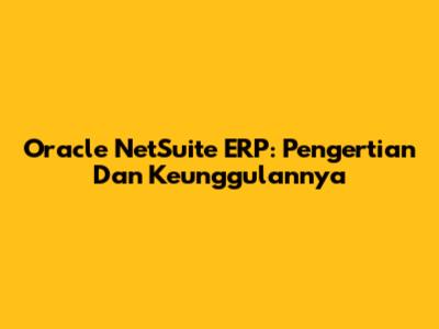 Oracle NetSuite ERP: Pengertian Dan Keunggulannya