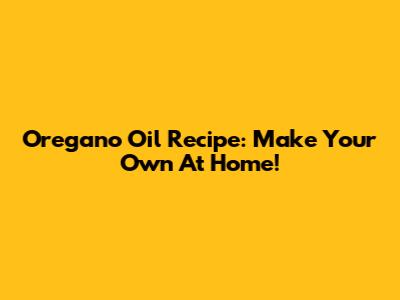 Oregano Oil Recipe: Make Your Own At Home!