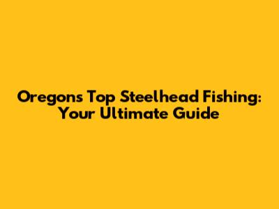 Oregon's Top Steelhead Fishing: Your Ultimate Guide