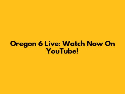 Oregon 6 Live: Watch Now On YouTube!
