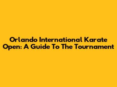 Orlando International Karate Open: A Guide To The Tournament