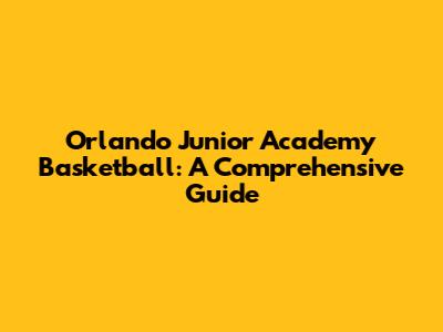 Orlando Junior Academy Basketball: A Comprehensive Guide