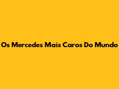 Os Mercedes Mais Caros Do Mundo