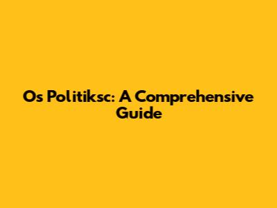 Os Politiksc: A Comprehensive Guide