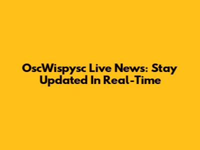 OscWispysc Live News: Stay Updated In Real-Time