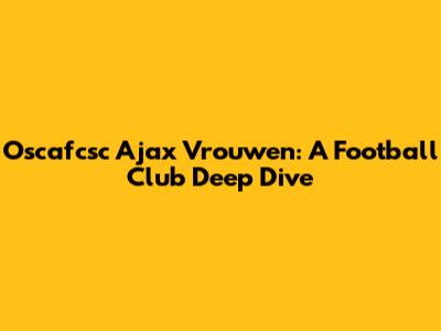 Oscafcsc Ajax Vrouwen: A Football Club Deep Dive