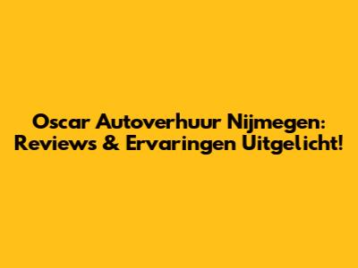 Oscar Autoverhuur Nijmegen: Reviews & Ervaringen Uitgelicht!