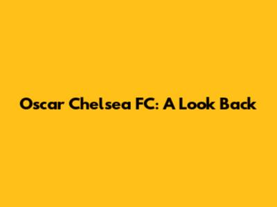Oscar Chelsea FC: A Look Back