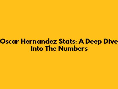 Oscar Hernandez Stats: A Deep Dive Into The Numbers