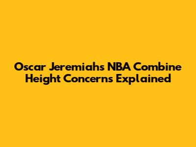 Oscar Jeremiah's NBA Combine Height Concerns Explained