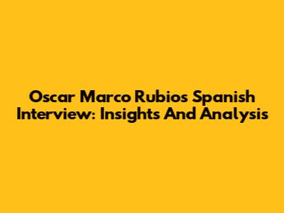 Oscar Marco Rubio's Spanish Interview: Insights And Analysis