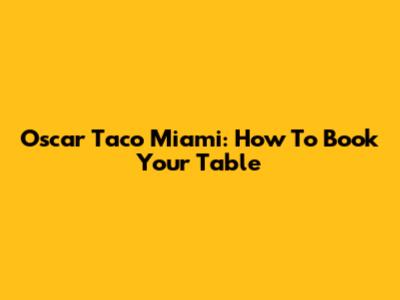 Oscar Taco Miami: How To Book Your Table