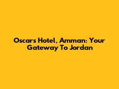 Oscars Hotel, Amman: Your Gateway To Jordan