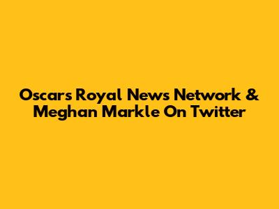 Oscars Royal News Network & Meghan Markle On Twitter