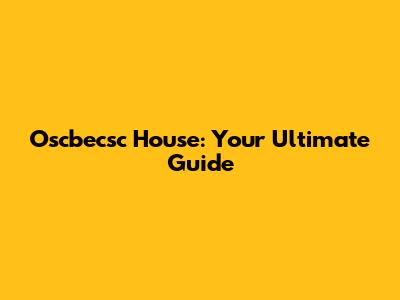 Oscbecsc House: Your Ultimate Guide