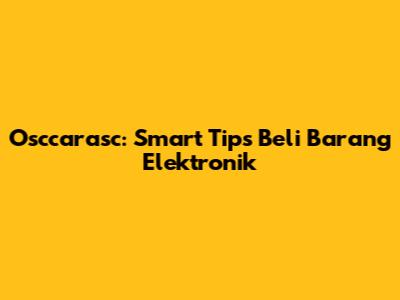 Osccarasc: Smart Tips Beli Barang Elektronik