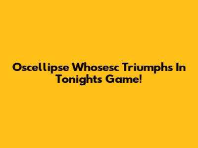 Oscellipse Whosesc Triumphs In Tonight's Game!