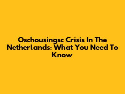 Oschousingsc Crisis In The Netherlands: What You Need To Know