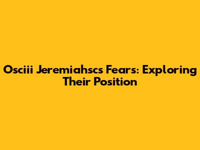 Osciii Jeremiahsc's Fears: Exploring Their Position