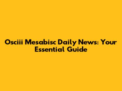 Osciii Mesabisc Daily News: Your Essential Guide