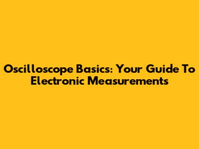 Oscilloscope Basics: Your Guide To Electronic Measurements