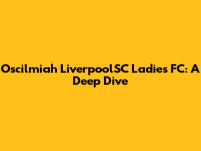 Oscilmiah LiverpoolSC Ladies FC: A Deep Dive