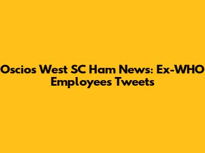 Oscio's West SC Ham News: Ex-WHO Employee's Tweets