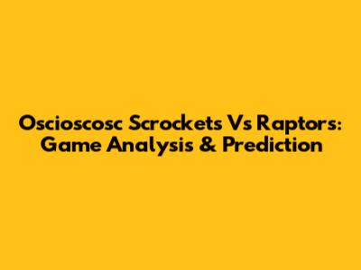 Oscioscosc Scrockets Vs Raptors: Game Analysis & Prediction