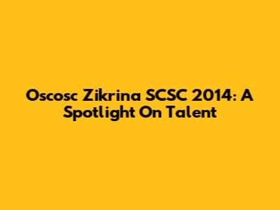 Oscosc Zikrina SCSC 2014: A Spotlight On Talent