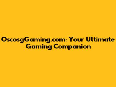 OscosgGaming.com: Your Ultimate Gaming Companion